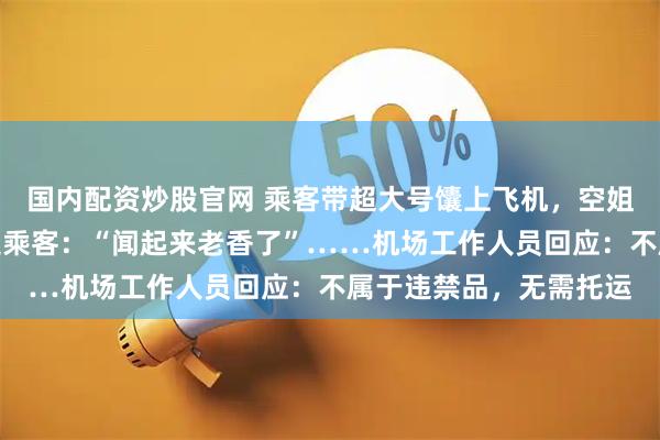 国内配资炒股官网 乘客带超大号馕上飞机，空姐帮忙塞进行李架，旁边乘客：“闻起来老香了”……机场工作人员回应：不属于违禁品，无需托运