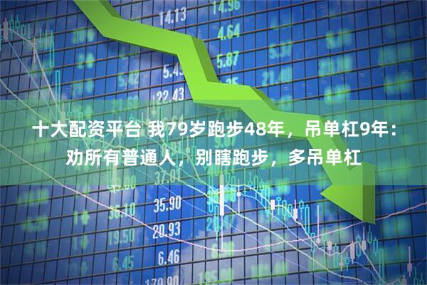 十大配资平台 我79岁跑步48年，吊单杠9年：劝所有普通人，别瞎跑步，多吊单杠