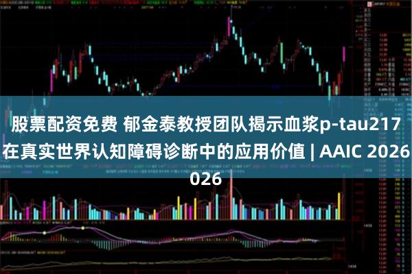 股票配资免费 郁金泰教授团队揭示血浆p-tau217在真实世界认知障碍诊断中的应用价值 | AAIC 2026