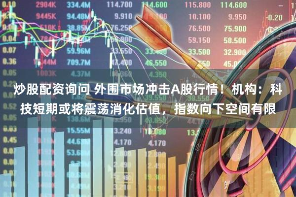炒股配资询问 外围市场冲击A股行情！机构：科技短期或将震荡消化估值，指数向下空间有限