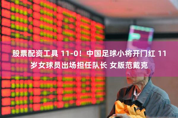 股票配资工具 11-0！中国足球小将开门红 11岁女球员出场担任队长 女版范戴克