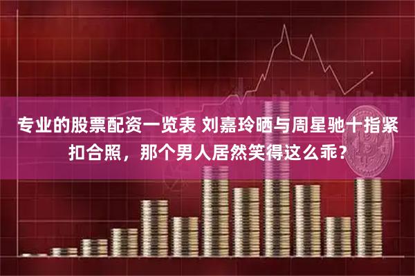 专业的股票配资一览表 刘嘉玲晒与周星驰十指紧扣合照，那个男人居然笑得这么乖？
