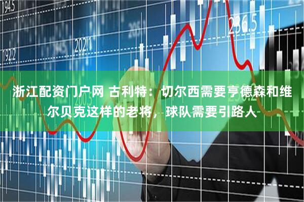 浙江配资门户网 古利特：切尔西需要亨德森和维尔贝克这样的老将，球队需要引路人