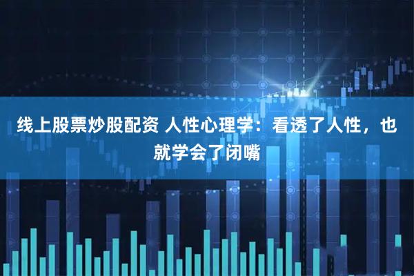 线上股票炒股配资 人性心理学：看透了人性，也就学会了闭嘴
