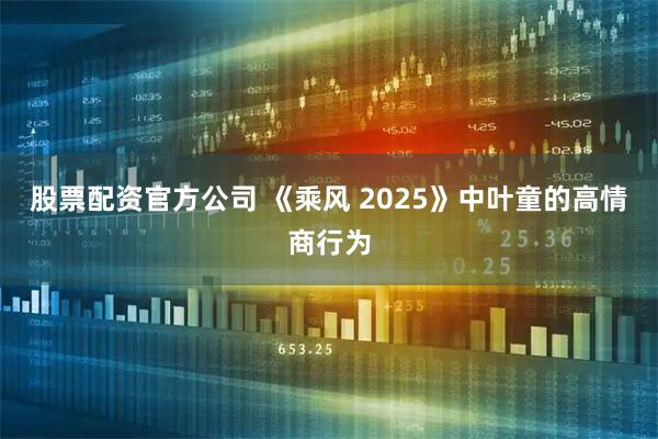 股票配资官方公司 《乘风 2025》中叶童的高情商行为
