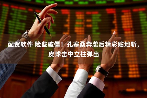配资软件 险些破僵！孔塞桑奔袭后精彩贴地斩，皮球击中立柱弹出
