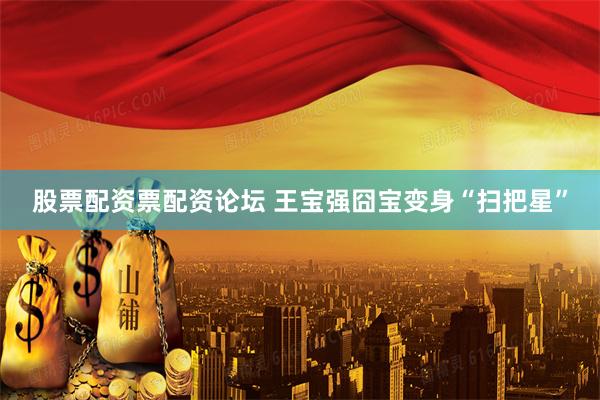 股票配资票配资论坛 王宝强囧宝变身“扫把星”